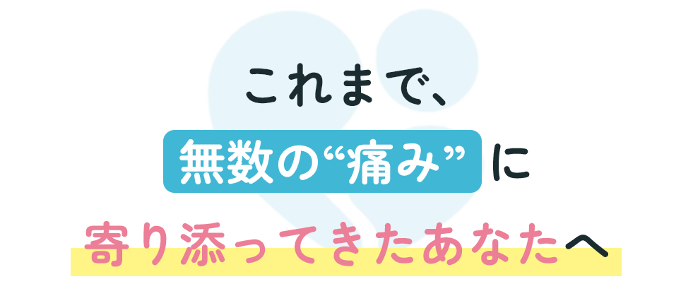 これまで、無数の痛みに寄り添ってきたあなたへ